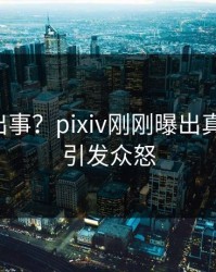 网红又出事？pixiv刚刚曝出真相内幕，引发众怒