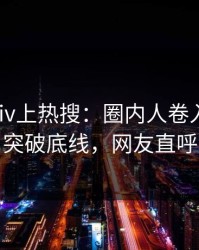 深夜pixiv上热搜：圈内人卷入热点事件，突破底线，网友直呼过瘾
