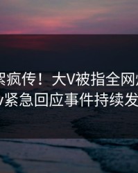 昨晚花絮疯传！大V被指全网炸裂，pixiv紧急回应事件持续发酵