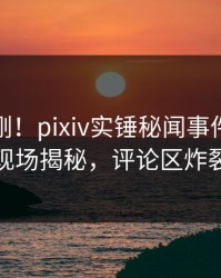 本周刚刚！pixiv实锤秘闻事件，网红现场揭秘，评论区炸裂