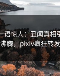 主持人一语惊人：丑闻真相引发热血沸腾，pixiv疯狂转发