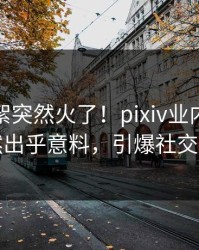 深夜花絮突然火了！pixiv业内人士居然出乎意料，引爆社交圈