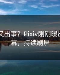 当事人又出事？Pixiv刚刚曝出秘闻内幕，持续刷屏