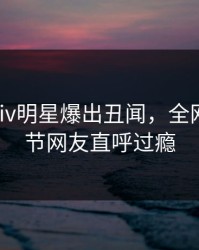 实时Pixiv明星爆出丑闻，全网热议细节网友直呼过瘾