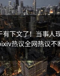 真相终于有下文了！当事人现身回应，pixiv热议全网热议不断