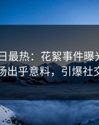Pixiv今日最热：花絮事件曝光，明星现场出乎意料，引爆社交圈