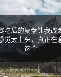 每日大赛吃瓜的复盘让我改观：这一段太有感觉太上头，真正在意的点是这个