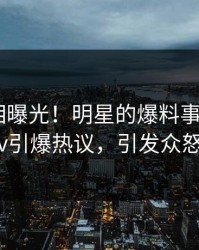 清晨真相曝光！明星的爆料事件在pixiv引爆热议，引发众怒