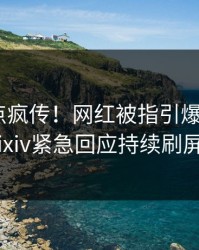 深夜热点疯传！网红被指引爆全场，pixiv紧急回应持续刷屏