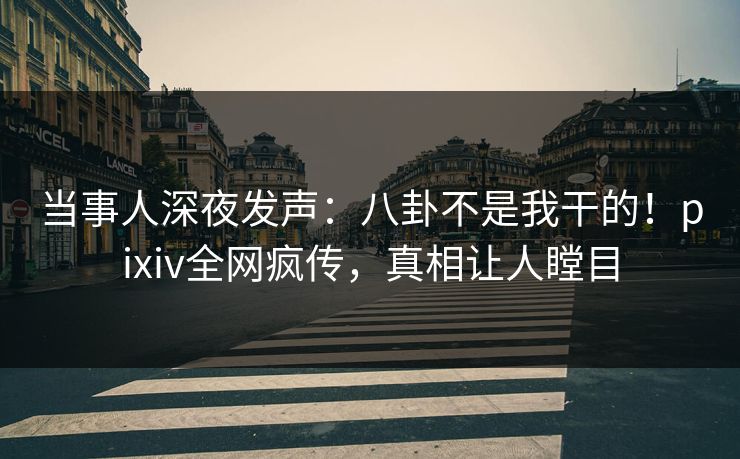 当事人深夜发声:八卦不是我干的!pixiv全网疯传,真相让人瞠目 当事人深夜发声:八卦不是我干的!pixiv全网疯传,真相让人瞠目