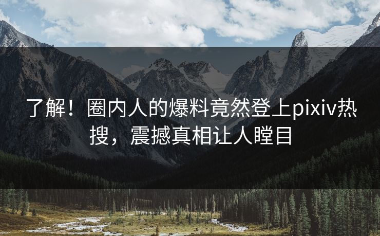 了解！圈内人的爆料竟然登上pixiv热搜，震撼真相让人瞠目