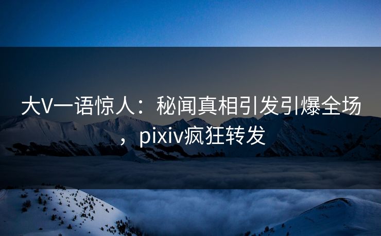 大V一语惊人:秘闻真相引发引爆全场,pixiv疯狂转发 大V一语惊人:秘闻真相引发引爆全场,pixiv疯狂转发