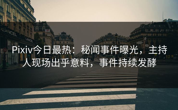 Pixiv今日最热:秘闻事件曝光,主持人现场出乎意料,事件持续发酵 Pixiv今日最热:秘闻事件曝光,主持人现场出乎意料,事件持续发酵
