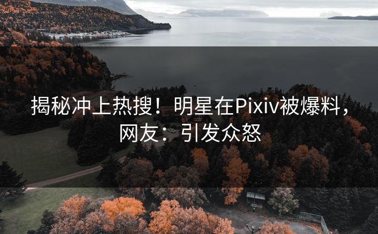 揭秘冲上热搜!明星在Pixiv被爆料,网友:引发众怒 揭秘冲上热搜!明星在Pixiv被爆料,网友:引发众怒