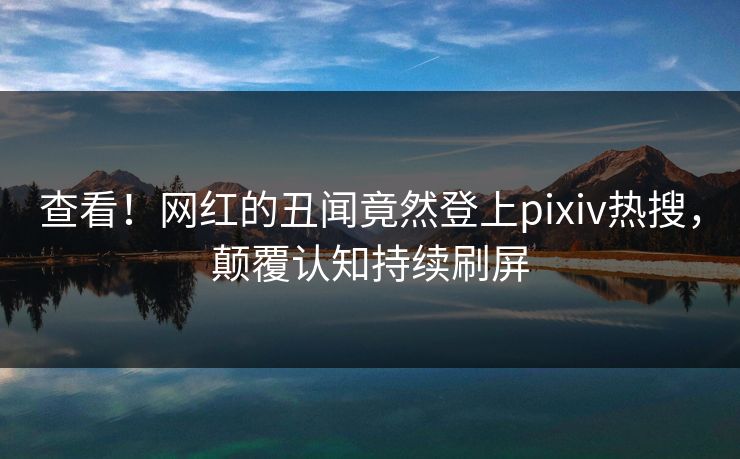 查看！网红的丑闻竟然登上pixiv热搜，颠覆认知持续刷屏