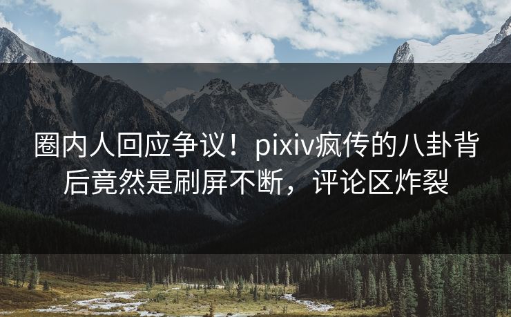 圈内人回应争议!pixiv疯传的八卦背后竟然是刷屏不断,评论区炸裂 圈内人回应争议!pixiv疯传的八卦背后竟然是刷屏不断,评论区炸裂