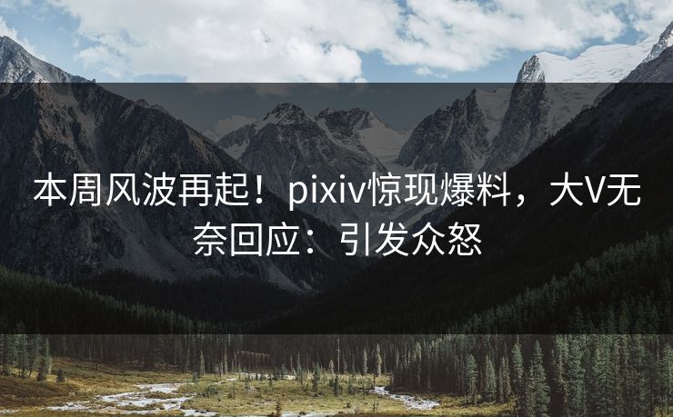 本周风波再起!pixiv惊现爆料,大V无奈回应:引发众怒 本周风波再起!pixiv惊现爆料,大V无奈回应:引发众怒