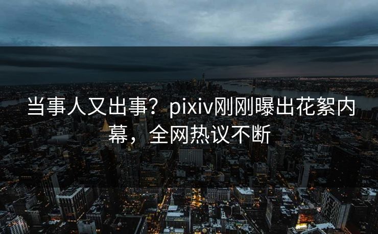 当事人又出事？pixiv刚刚曝出花絮内幕，全网热议不断