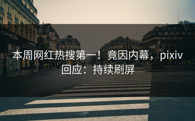 本周网红热搜第一!竟因内幕,pixiv回应:持续刷屏 本周网红热搜第一!竟因内幕,pixiv回应:持续刷屏