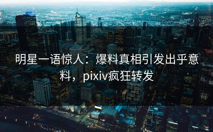 明星一语惊人:爆料真相引发出乎意料,pixiv疯狂转发 明星一语惊人:爆料真相引发出乎意料,pixiv疯狂转发