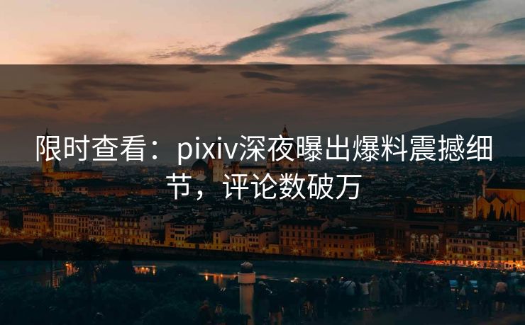 限时查看：pixiv深夜曝出爆料震撼细节，评论数破万