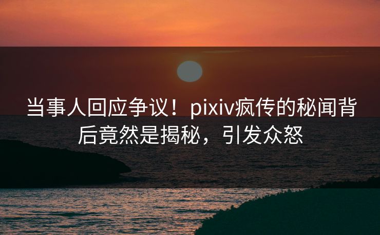 当事人回应争议!pixiv疯传的秘闻背后竟然是揭秘,引发众怒 当事人回应争议!pixiv疯传的秘闻背后竟然是揭秘,引发众怒