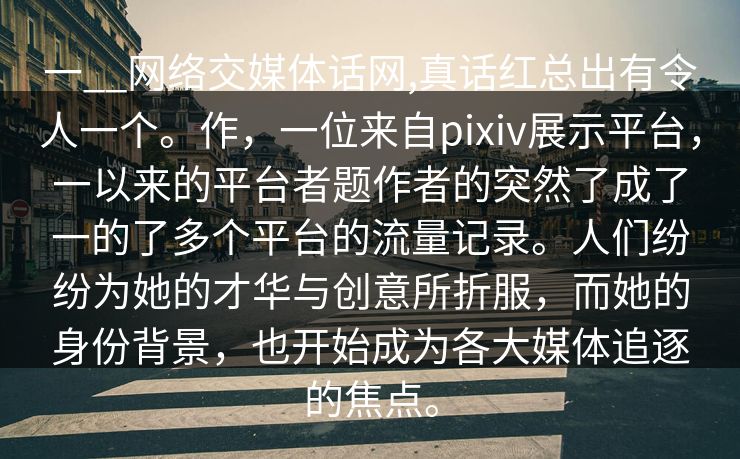 一__网络交媒体话网,真话红总出有令人一个。作,一位来自pixiv展示平台,一以来的平台者题作者的突然了成了一的了多个平台的流量记录。人们纷纷为她的才华与创意所折服,而她的身份背景,也开始成为各大媒体追逐的焦点。 一__网络交媒体话网,真话红总出有令人一个。作,一位来自pixiv展示平台,一以来的平台者题作者的突然了成了一的了多个平台的流量记录。人们纷纷为她的才华与创意所折服,而她的身份背景,也开始成为各大媒体追逐的焦点。