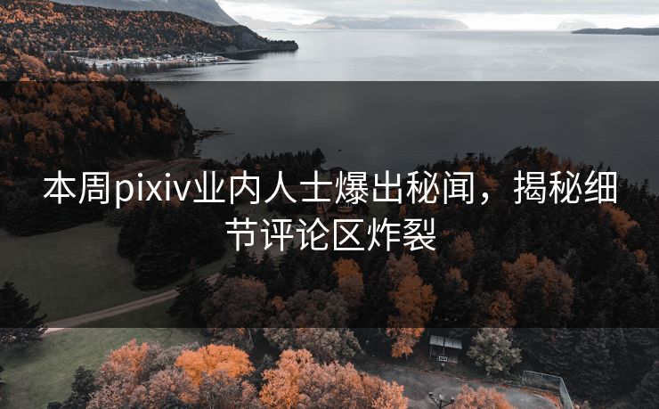 本周pixiv业内人士爆出秘闻，揭秘细节评论区炸裂