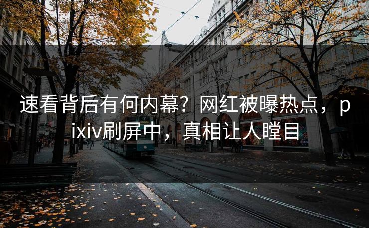 速看背后有何内幕？网红被曝热点，pixiv刷屏中，真相让人瞠目