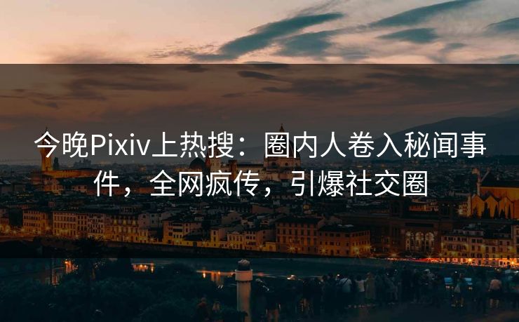 今晚Pixiv上热搜：圈内人卷入秘闻事件，全网疯传，引爆社交圈