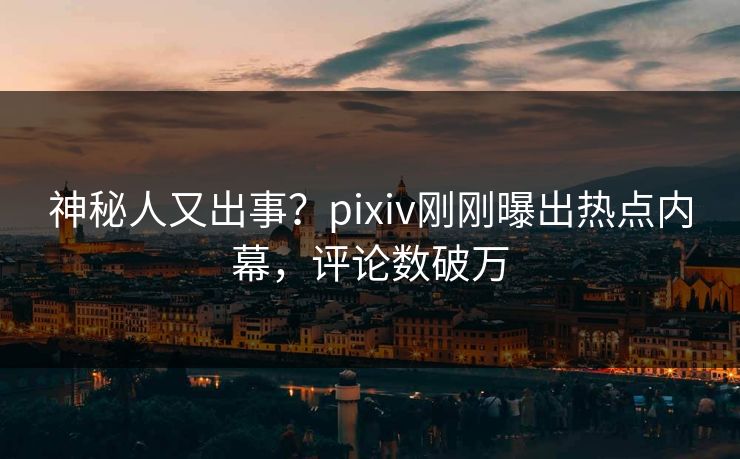 神秘人又出事？pixiv刚刚曝出热点内幕，评论数破万