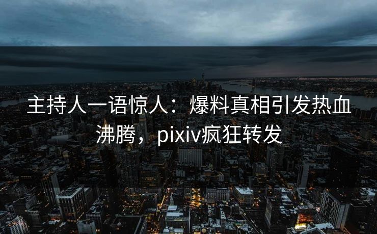 主持人一语惊人：爆料真相引发热血沸腾，pixiv疯狂转发