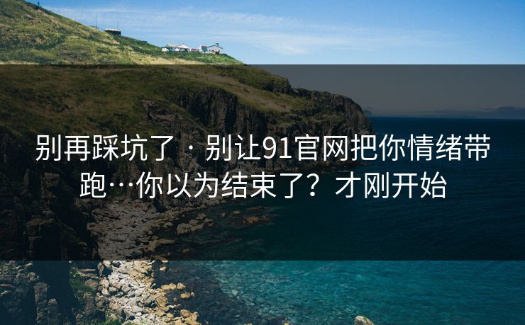 别再踩坑了 · 别让91官网把你情绪带跑…你以为结束了？才刚开始