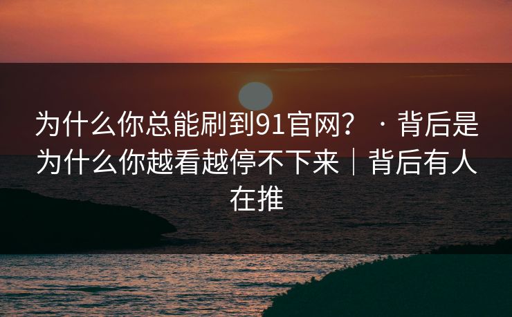 为什么你总能刷到91官网？ · 背后是为什么你越看越停不下来｜背后有人在推