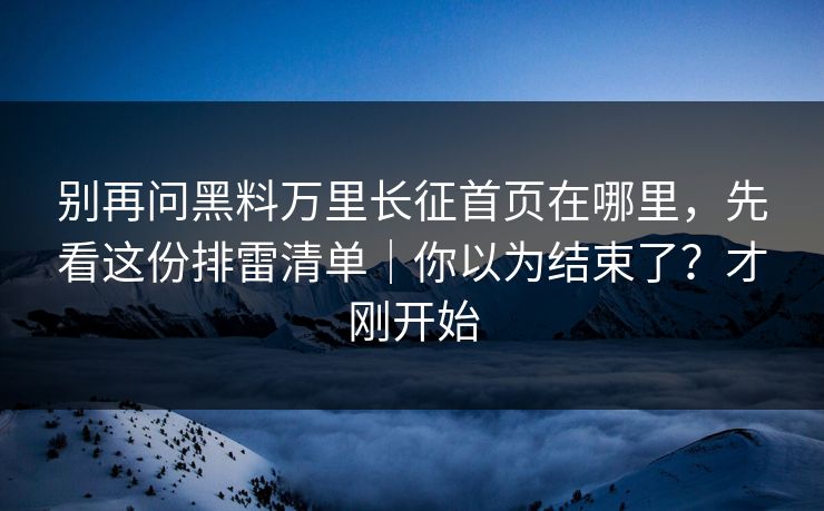 别再问黑料万里长征首页在哪里,先看这份排雷清单|你以为结束了?才刚开始 别再问黑料万里长征首页在哪里,先看这份排雷清单|你以为结束了?才刚开始
