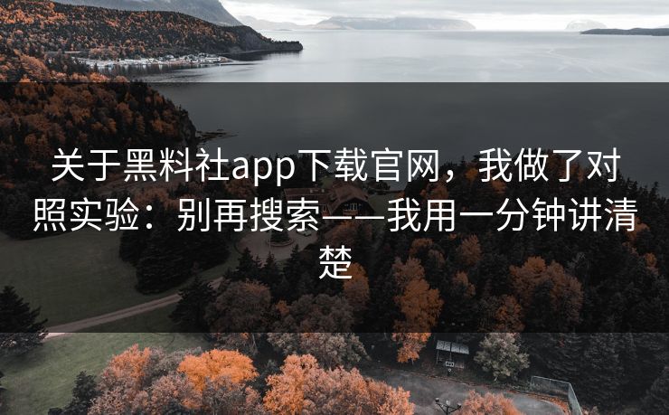 关于黑料社app下载官网，我做了对照实验：别再搜索——我用一分钟讲清楚