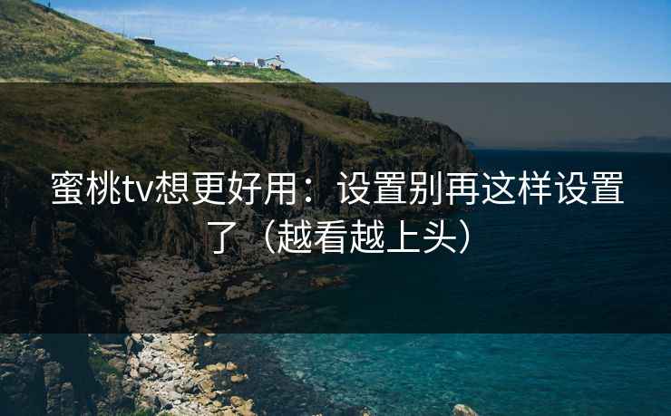 蜜桃tv想更好用：设置别再这样设置了（越看越上头）