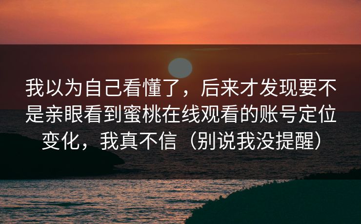 我以为自己看懂了，后来才发现要不是亲眼看到蜜桃在线观看的账号定位变化，我真不信（别说我没提醒）