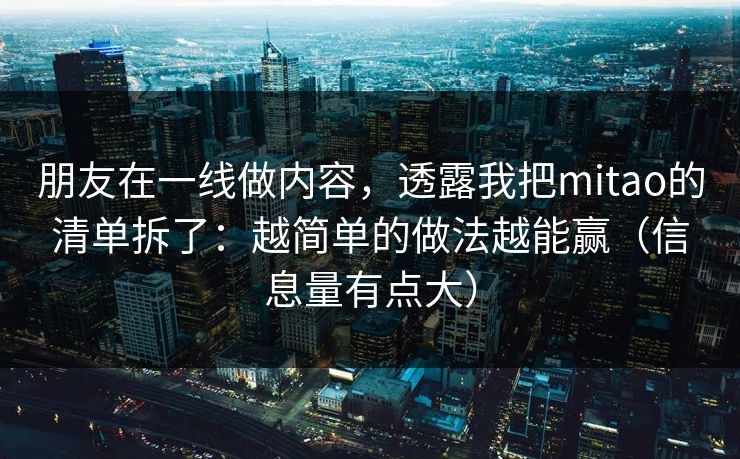 朋友在一线做内容,透露我把mitao的清单拆了:越简单的做法越能赢(信息量有点大) 朋友在一线做内容,透露我把mitao的清单拆了:越简单的做法越能赢(信息量有点大)