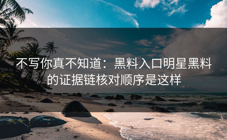 不写你真不知道：黑料入口明星黑料的证据链核对顺序是这样