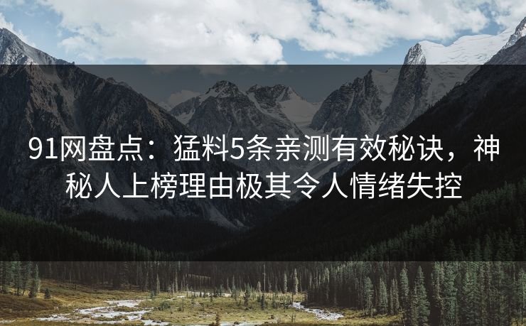 91网盘点:猛料5条亲测有效秘诀,神秘人上榜理由极其令人情绪失控 91网盘点:猛料5条亲测有效秘诀,神秘人上榜理由极其令人情绪失控