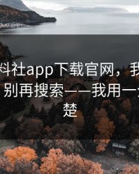 关于黑料社app下载官网，我做了对照实验：别再搜索——我用一分钟讲清楚