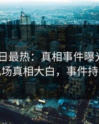 pixiv今日最热：真相事件曝光，业内人士现场真相大白，事件持续发酵