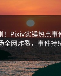 实时刚刚！Pixiv实锤热点事件，主持人现场全网炸裂，事件持续发酵