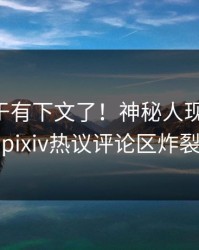 内幕终于有下文了！神秘人现身回应，pixiv热议评论区炸裂