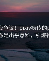 网红回应争议！pixiv疯传的pzhan背后竟然是出乎意料，引爆社交圈