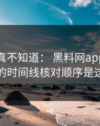 不写你真不知道： 黑料网app网红黑料的时间线核对顺序是这样