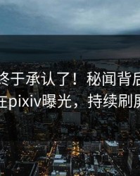 圈内人终于承认了！秘闻背后的故事在pixiv曝光，持续刷屏