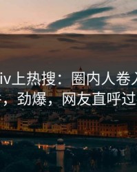 昨晚pixiv上热搜：圈内人卷入爆料事件，劲爆，网友直呼过瘾