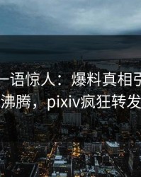 主持人一语惊人：爆料真相引发热血沸腾，pixiv疯狂转发